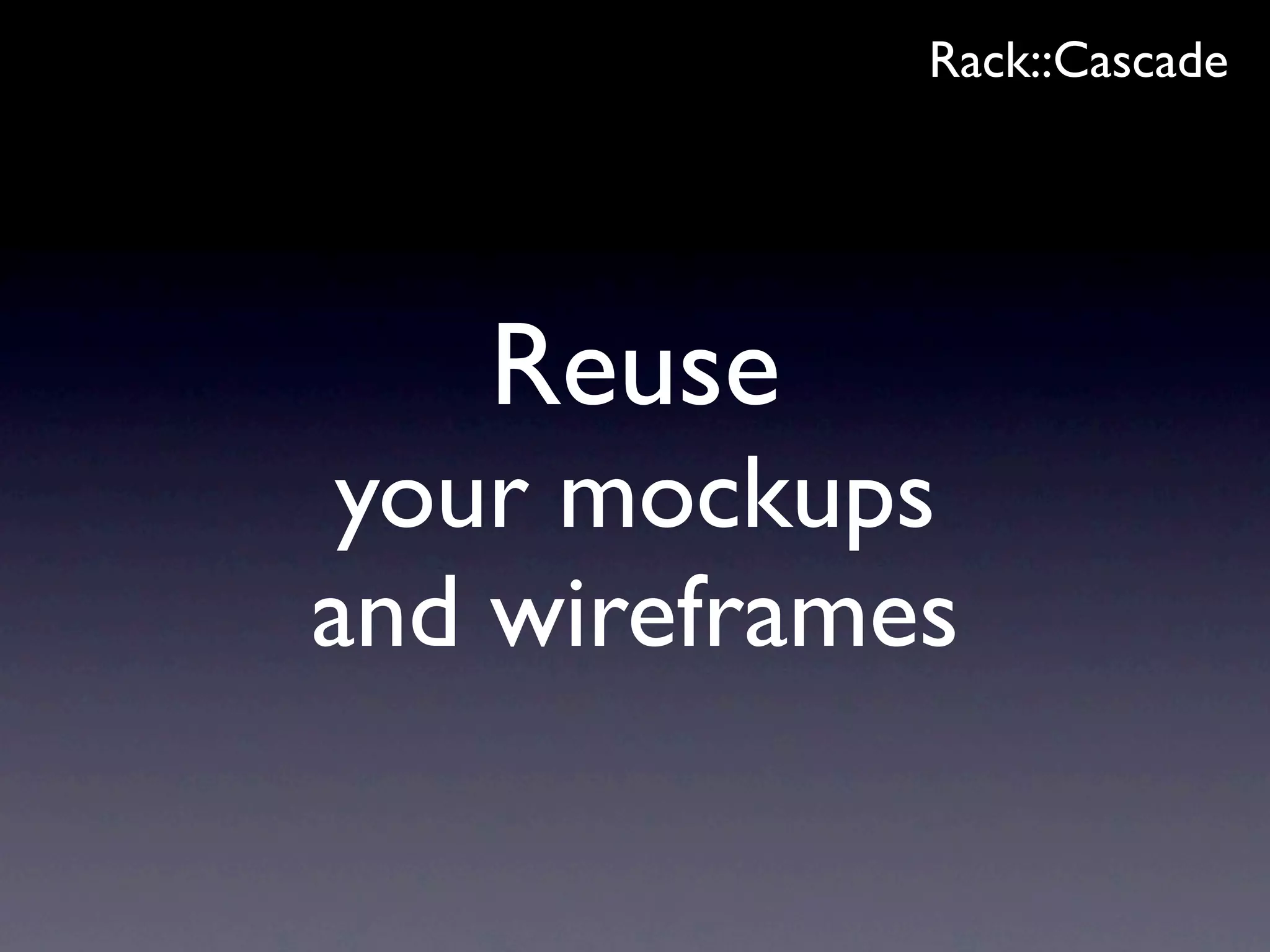 Rack::Cascade




   Reuse
 your mockups
and wireframes
 