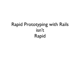 Rapid Prototyping with Rails
            isn’t
           Rapid
 