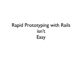 Rapid Prototyping with Rails
           isn’t
           Easy
 