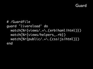 Guard


# /Guardfile
guard 'livereload' do
  watch(%r{views/.+.(erb|haml|html)})
  watch(%r{views/helpers_.rb})
  watch(%r{public/.+.(css|js|html)})
end
 
