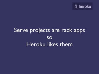Serve projects are rack apps
             so
    Heroku likes them
 