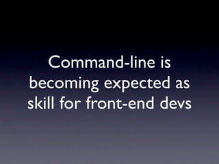 Command-line is
becoming expected as
skill for front-end devs
 