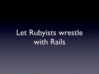 Let Rubyists wrestle
     with Rails
 