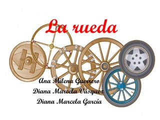 La rueda Ana Milena Guerrero Diana Marcela Vásquez  Diana Marcela García 