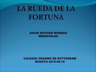 DAVID ESTIVEN MORENO
        MENDIVELSO




COLEGIO: ERASMO DE ROTTERDAM
      BOGOTÁ 2010-06-16
 