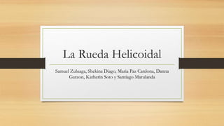 La Rueda Helicoidal
Samuel Zuluaga, Shekina Diago, Maria Paz Cardona, Danna
Garzon, Katherin Soto y Santiago Marulanda
 
