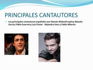 PRINCIPALES CANTAUTORES
 Los principales cantautores españoles son: Ramón Melendi espina; Manolo
García; Pablo Guerrero; Luis Pastor Alejandro Sanz y Pablo Alborán.
 