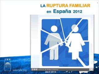 Abril 2013
LA RUPTURA FAMILIAR
en España 2012
 