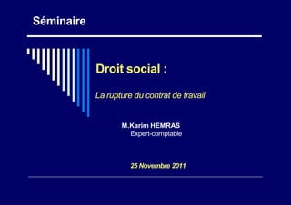 Séminaire
Droit social :
La rupture du contrat de travail
M.Karim HEMRAS
Expert-comptable
25 Novembre 2011
 