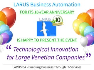 LARUS Business Automation
FOR ITS 10-YEAR ANNIVERSARY
IS HAPPY TO PRESENT THE EVENT
Technological Innovation
for Large Venetian Companies
LARUS BA - Enabling Business Through IT-Services
“
”
 