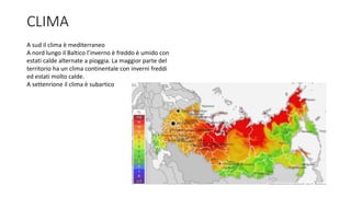 CLIMA
A sud il clima è mediterraneo
A nord lungo il Baltico l’inverno è freddo è umido con
estati calde alternate a pioggia. La maggior parte del
territorio ha un clima continentale con inverni freddi
ed estati molto calde.
A settenrione il clima è subartico
 
