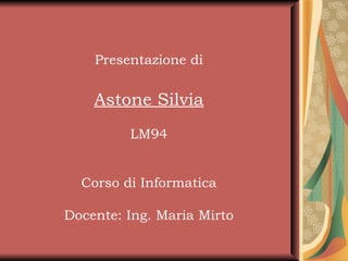 Presentazione di Astone Silvia LM94 Corso di Informatica Docente: Ing. Maria Mirto 