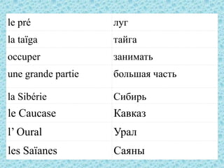 le pré              луг
la taïga            тайга
occuper             занимать
une grande partie   большая часть

la Sibérie          Сибирь
le Caucase          Кавказ
l’ Oural            Урал
les Saïanes         Саяны
 