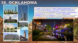 es la capital y ciudad más grande del estado de Oklahoma (Estados Unidos). Es a su vez
la sede del condado de Oklahoma,2​ la 22º ciudad más poblada de Estados Unidos y la
11.º ciudad más grande del Sur de Estados Unidos. La población creció después del
censo de 2010 y llegó a 681 054 habitantes en el censo de 2020. El área metropolitana
de Oklahoma City tenía una población de 1 396 445,3​ y el área estadística
combinada de Oklahoma City-Shawnee tenía 1 469 124 habitantes,3​ lo que lo convierte
en el municipio y en el área metropolitana más grandes de Oklahoma por población.
 