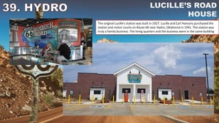 The original Lucille’s station was built in 1927. Lucille and Carl Hamons purchased the
station and motor courts on Route 66 near Hydro, Oklahoma in 1941. The station was
truly a family business. The living quarters and the business were in the same building
 