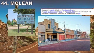 McLean es un pueblo ubicado en el condado de Gray en
el estado estadounidense de Texas. En el Censo de 2010 tenía una población de 778
habitantes y una densidad poblacional de 259,4 personas por km².
 