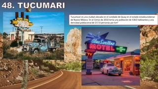 Tucumcari es una ciudad ubicada en el condado de Quay en el estado estadounidense
de Nuevo México. En el Censo de 2010 tenía una población de 5363 habitantes y una
densidad poblacional de 217,9 personas por km²
 