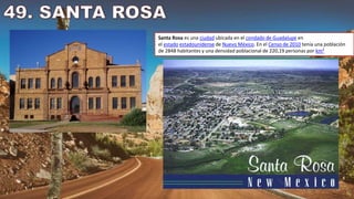 Santa Rosa es una ciudad ubicada en el condado de Guadalupe en
el estado estadounidense de Nuevo México. En el Censo de 2010 tenía una población
de 2848 habitantes y una densidad poblacional de 220,19 personas por km²
 