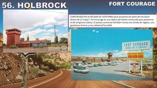 CONSTRUIDO EN LA DÉCADA DE 1970 PARA sacar provecho de parte de ese dulce
dinero de la Tropa F, Fort Courage es una réplica del fuerte construido para parecerse
al del programa clásico. El puesto comercial también incluía una tienda de regalos, una
gasolinera Armco y una cafetería/Taco Bell.
 