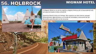 El Wigwam Motel es uno de los orgullos y alegrías históricos de la trascendental calle
principal de Estados Unidos, la Ruta 66.
Queremos llevarlo atrás en el tiempo, abrir espacios con tipis icónicos, paisajes
deslumbrantes, lagos prístinos y un mundo de actividades y atracciones de San
Bernardino para descubrir en las cercanías.
 