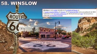 Winslow es una ciudad ubicada en el condado de Navajo en
el estado estadounidense de Arizona. En el Censo de 2010 tenía una población de 9655
habitantes y una densidad poblacional de 301,8 personas por km².3​ Se encuentra a
orillas del río Pequeño Colorado.
 
