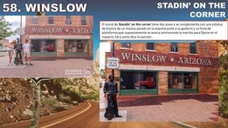 El mural de Standin’ on the corner tiene dos pisos y se complementa con una estatua
de bronce de un músico parado en la esquina junto a su guitarra y un Ford de
plataforma que supuestamente se acerca aminorando la marcha para fijarse en el
roquero, tal y como dice la canción.
 