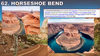 La Curva de la Herradura es el nombre del meandro en forma de herradura del río
Colorado situado cerca de la ciudad de Page, Arizona, en los Estados Unidos. Está
situada río abajo de la presa del Cañón de Glen y del lago Powell situado en la Glen
Canyon National Recreation Area, a 6 km de Page.
 