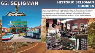 Parece estes en la escena de una película Americana del Oeste.Pase por este lugar tan
pintoresco de camino al gran cañón.Dentro es tienda para comprar algún recuerdo
aunque los precios no son muy baratos puesto que es muy turístico.Recomiendo
pararse en este lugar tan pintoresco, lleno de carteles, surtidor antiguo de gasolina
coches etc
 