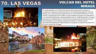 En medio del bullicio y el brillo de los icónicos casinos del Strip de Las Vegas, se
encuentra un espectáculo natural que dejará a los visitantes boquiabiertos: el volcán
Mirage. Con su impresionante erupción nocturna, este asombroso fenómeno no solo
ofrece un espectáculo visual increíble, sino que también transporta a los espectadores
a un mundo de fuego y lava. Si estás planeando visitar la ciudad del pecado, ¡no puedes
perderte esta maravilla única! En este artículo, te proporcionaremos los horarios del
volcán Mirage, así como algunos consejos para disfrutar al máximo de este
deslumbrante espectáculo. ¡Prepárate para ser testigo de una explosión de emociones
en pleno corazón de Las Vegas!
 