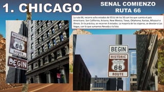 La ruta 66, recorre ocho estados de EEUU de los 50 con los que cuenta el país
Americano. Son California, Arizona, New Mexico, Texas, Oklahoma, Kansas, Missouri e
Illinois. En la práctica, se recorren 9 estados. La mayoría de los viajeros, se desvían a Las
Vegas, con lo que sumamos Nevada a la lista.
 