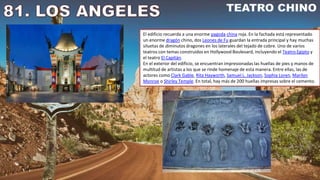 El edificio recuerda a una enorme pagoda china roja. En la fachada está representado
un enorme dragón chino, dos Leones de Fu guardan la entrada principal y hay muchas
siluetas de diminutos dragones en los laterales del tejado de cobre. Uno de varios
teatros con temas construidos en Hollywood Boulevard, incluyendo el Teatro Egipto y
el teatro El Capitán.
En el exterior del edificio, se encuentran impresionadas las huellas de pies y manos de
multitud de artistas a los que se rinde homenaje de esta manera. Entre ellas, las de
actores como Clark Gable, Rita Hayworth, Samuel L. Jackson, Sophia Loren, Marilyn
Monroe o Shirley Temple. En total, hay más de 200 huellas impresas sobre el cemento.
 