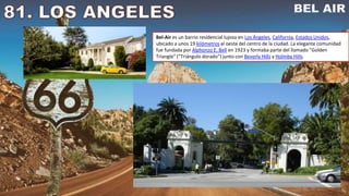 Bel-Air es un barrio residencial lujoso en Los Ángeles, California, Estados Unidos,
ubicado a unos 19 kilómetros al oeste del centro de la ciudad. La elegante comunidad
fue fundada por Alphonzo E. Bell en 1923 y formaba parte del llamado "Golden
Triangle" ("Triángulo dorado") junto con Beverly Hills y Holmby Hills.
 