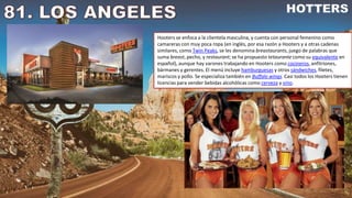 Hooters se enfoca a la clientela masculina, y cuenta con personal femenino como
camareras con muy poca ropa (en inglés, por esa razón a Hooters y a otras cadenas
similares, como Twin Peaks, se les denomina breastaurants, juego de palabras que
suma breast, pecho, y restaurant; se ha propuesto tetaurante como su equivalente en
español), aunque hay varones trabajando en Hooters como cocineros, anfitriones,
bármanes y gerentes. El menú incluye hamburguesas y otros sándwiches, filetes,
mariscos y pollo. Se especializa también en Buffalo wings. Casi todos los Hooters tienen
licencias para vender bebidas alcohólicas como cerveza y vino.
 