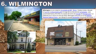 Wilmington es una ciudad en el condado de Will , Illinois , Estados Unidos. Ubicado
en la IL-53 y la Ruta histórica 66 a lo largo de la orilla este del río Kankakee , está
aproximadamente a 60 millas al suroeste del centro de Chicago (el Chicago Loop ). La
población era 5.724 en el censo de 2010. Wilmington está justo al sur de Midewin
National Tallgrass Prairie , que alberga la manada de bisontes más grande del estado. [5]
 