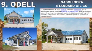 La gasolinera Standard Oil es una gasolinera histórica en Odell, Illinois , que se
encuentra a lo largo de la histórica Ruta 66 de los Estados Unidos . Antes de los días del
sistema de carreteras interestatales, la estación atendía a los usuarios a lo largo del
recorrido a campo traviesa de la carretera. Es bastante típico de las gasolineras del
corredor histórico.
 
