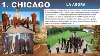 -es una instalación de 106 esculturas de hierro sin cabeza y sin brazos en el extremo sur
de millenium park en Chicago . Diseñados por la artista polaca Magdalena Abakanowicz
- Las figuras miden 2,7 m (9 pies) de altura y pesan aproximadamente 820 kg (1800
lb). [4] Cada uno está hecho de una pieza de hierro hueca y sin costuras que se ha
dejado oxidar, creando una apariencia rojiza [5] y una textura similar a una corteza.
- Las figuras parecen estar dando vueltas entre una multitud; algunos se enfrentan
entre sí, mientras que otros miran hacia otro lado. [6] Los visitantes deben caminar a
través de las esculturas y contemplar la obra. [5]
 