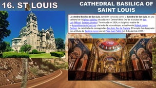 La catedral Basílica de San Luis, también conocida como la Catedral de San Luis, es una
catedral de la Iglesia católica situada en el Central West End de la ciudad de San
Luis (Misuri, Estados Unidos). Terminada en 1914, es la iglesia madre de
la Arquidiócesis de San Luis y la sede de su arzobispo, actualmente Robert James
Carlson. La catedral está consagrada a San Luis, Rey de Francia. El templo fue designado
con el título de Basílica menor por el Papa Juan Pablo II el 4 de abril de 1997.1
 