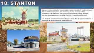 Stanton es una comunidad no incorporada en el sur del condado de Franklin, Missouri,
Estados Unidos. Se encuentra en la Interestatal 44 en el cruce con la Ruta
Suplementaria W de Missouri, que proporciona acceso a las Cavernas Meramec,
ubicadas aproximadamente a dos millas al sureste a lo largo del río Meramec.
Una oficina de correos llamada Stanton funciona desde 1857.[5] La comunidad tomó su
nombre de las cercanas minas de cobre de Stanton.
 