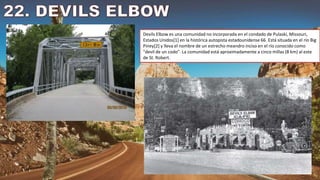 Devils Elbow es una comunidad no incorporada en el condado de Pulaski, Missouri,
Estados Unidos[1] en la histórica autopista estadounidense 66. Está situada en el río Big
Piney[2] y lleva el nombre de un estrecho meandro inciso en el río conocido como
"devil de un codo". La comunidad está aproximadamente a cinco millas (8 km) al este
de St. Robert.
 