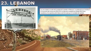 es una ciudad y la sede del condado de Laclede en Missouri. La población era 14.474 en
el momento del censo de 2010.[5] Es la sede del condado de Laclede.[4] El área
estadística micropolitana del Líbano está formada por el condado de Laclede.
 