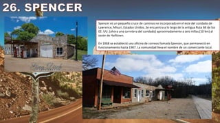Spencer es un pequeño cruce de caminos no incorporado en el este del condado de
Lawrence, Misuri, Estados Unidos. Se encuentra a lo largo de la antigua Ruta 66 de los
EE. UU. (ahora una carretera del condado) aproximadamente a seis millas (10 km) al
oeste de Halltown.
En 1868 se estableció una oficina de correos llamada Spencer, que permaneció en
funcionamiento hasta 1907. La comunidad lleva el nombre de un comerciante local.
 