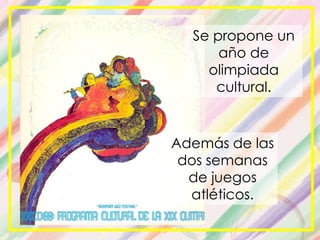 Además de las
dos semanas
de juegos
atléticos.
Se propone un
año de
olimpiada
cultural.
 