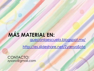 MÁS MATERIAL EN:
queconlaescuela.blogspot.mx/
http://es.slideshare.net/ZyanyaSoto
CONTACTO:
zysoro@gmail.com
 