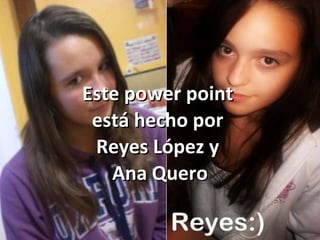 Este power point  está hecho por  Reyes López y  Ana Quero 