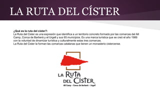 LA RUTA DEL CÍSTER
¿Qué es la ruta del císter?:
La Ruta del Cister es una expresión que identifica a un territorio concret...