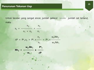 Penurunan Tekanan Uap
25
Untuk larutan yang sangat encer, jumlah pelarut  jumlah zat terlarut,
maka :
n2 n2
x2 = ------------ = -----
n1 + n2 n1
n2 w2/Mr2
P = Po
1.x2 = Po
1 x ----- = Po
1 x ----------
n1 w1/Mr1
w2.Mr1 Po
1
Mr2 = ----------- x ------
w1 P
 