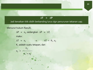 31
T  P
Jadi kenaikan titik didih berbanding lurus dgn penurunan tekanan uap.
Menurut hukum Raoult,
P  x2, sedangkan P  T,
maka :
T  x2  T = K1. x2
K1 adalah suatu tetapan, dan
n2
x2 = -----------
n1 + n2
 