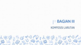 BAGIAN III
KOMPOSISI LARUTAN
 