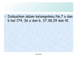Diskusikan dalam kelompokmu No.7 a dan b hal 174, 36 a dan b, 37,38,39 dan 41. chemistry 