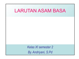 LARUTAN ASAM BASA Kelas XI semester 2 By. Andriyani, S.Pd 